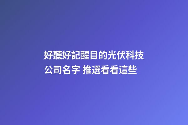 好聽好記醒目的光伏科技公司名字 推選看看這些-第1張-公司起名-玄機派